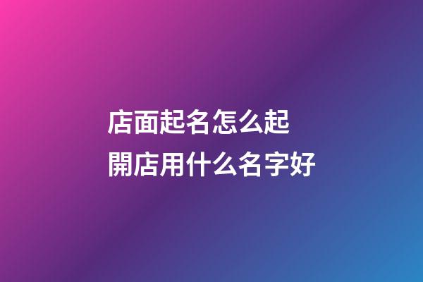 店面起名怎么起 開店用什么名字好-第1張-店鋪起名-玄機派